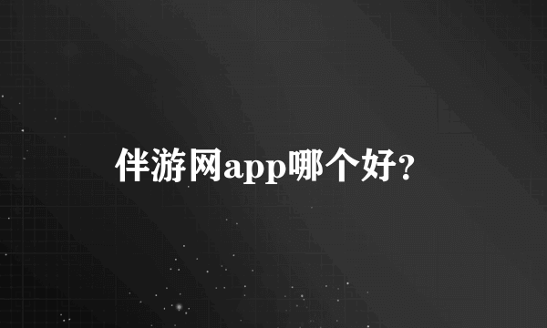 伴游网app哪个好？