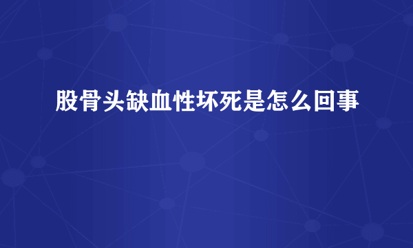 股骨头缺血性坏死是怎么回事