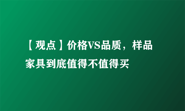 【观点】价格VS品质，样品家具到底值得不值得买