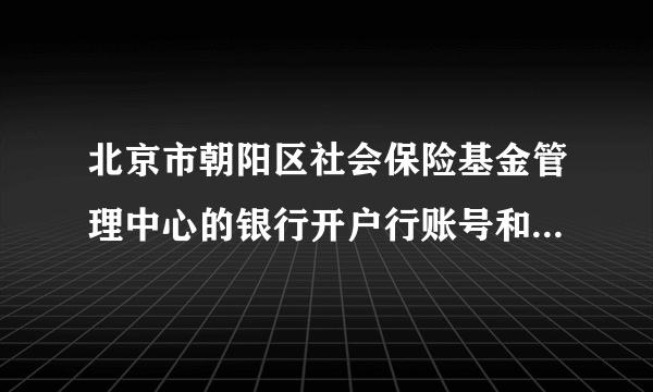 北京市朝阳区社会保险基金管理中心的银行开户行账号和行号是什么？