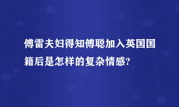 傅雷夫妇得知傅聪加入英国国籍后是怎样的复杂情感?