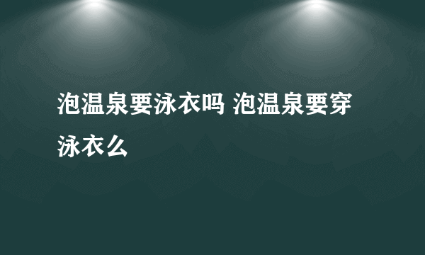 泡温泉要泳衣吗 泡温泉要穿泳衣么