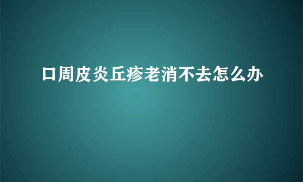 口周皮炎丘疹老消不去怎么办