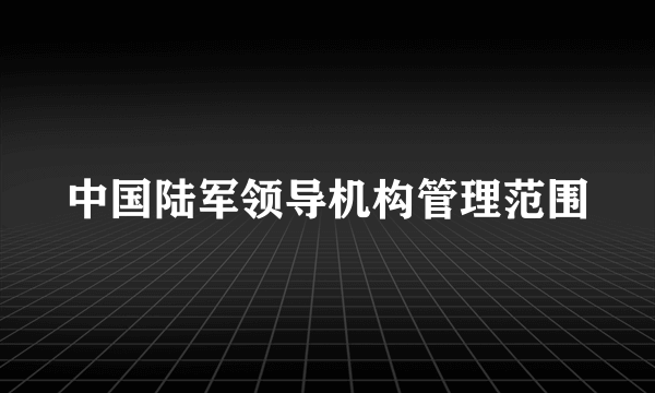 中国陆军领导机构管理范围