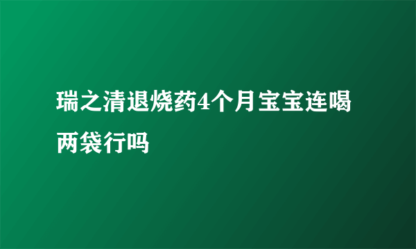 瑞之清退烧药4个月宝宝连喝两袋行吗