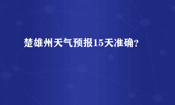 楚雄州天气预报15天准确？