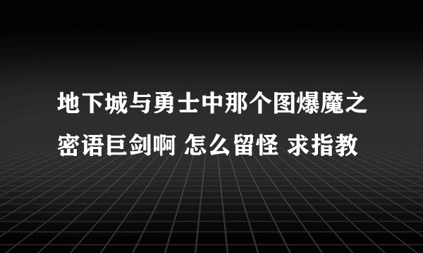 地下城与勇士中那个图爆魔之密语巨剑啊 怎么留怪 求指教