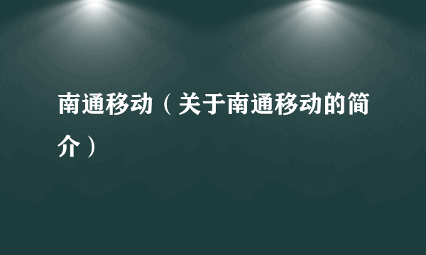 南通移动（关于南通移动的简介）