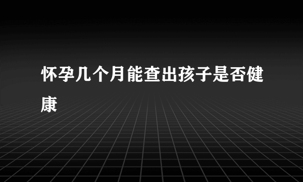 怀孕几个月能查出孩子是否健康