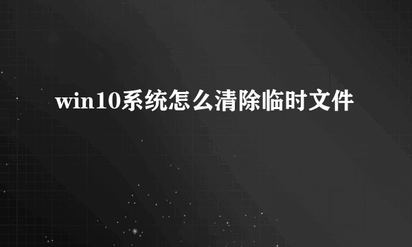 win10系统怎么清除临时文件