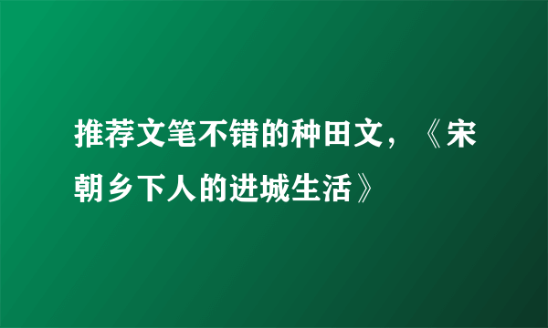 推荐文笔不错的种田文，《宋朝乡下人的进城生活》