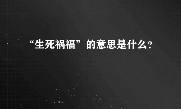 “生死祸福”的意思是什么？