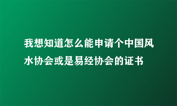 我想知道怎么能申请个中国风水协会或是易经协会的证书