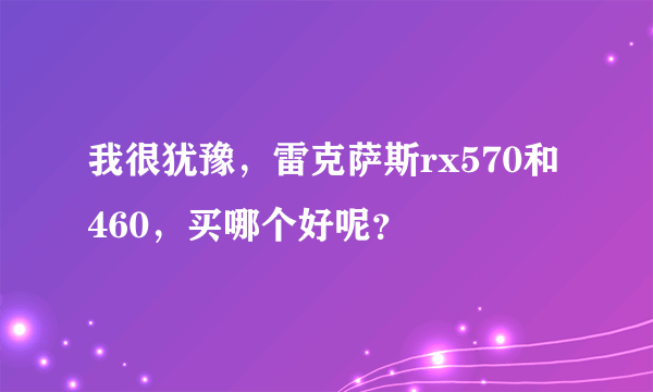 我很犹豫，雷克萨斯rx570和460，买哪个好呢？