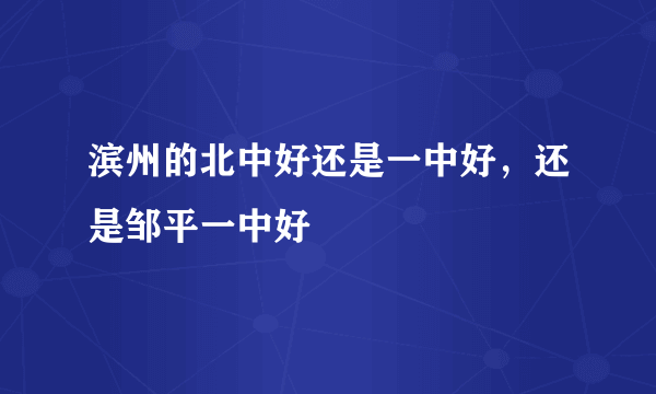 滨州的北中好还是一中好，还是邹平一中好