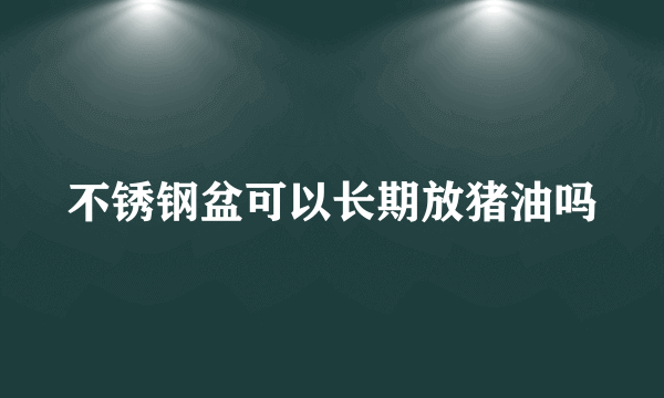 不锈钢盆可以长期放猪油吗