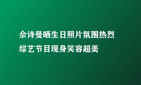 佘诗曼晒生日照片氛围热烈 综艺节目现身笑容超美