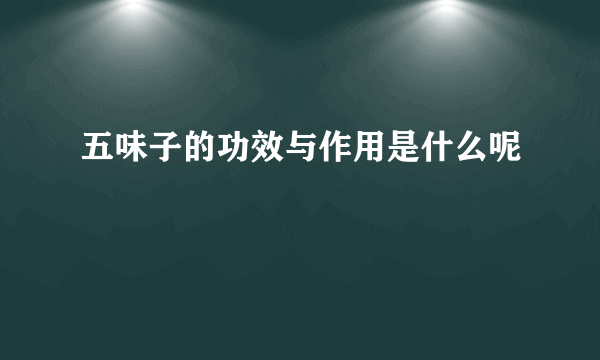 五味子的功效与作用是什么呢