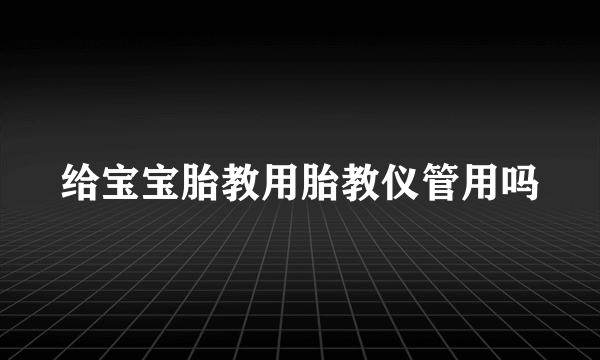 给宝宝胎教用胎教仪管用吗