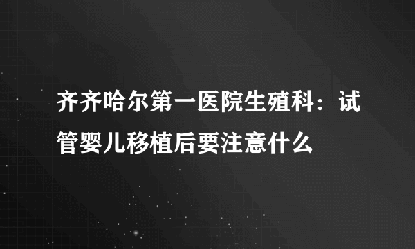 齐齐哈尔第一医院生殖科：试管婴儿移植后要注意什么