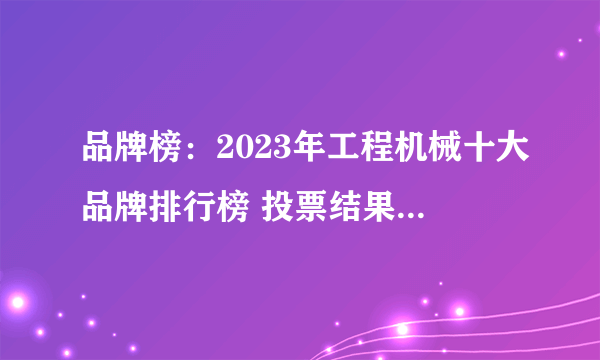 品牌榜：2023年工程机械十大品牌排行榜 投票结果公布【新】