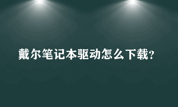 戴尔笔记本驱动怎么下载？