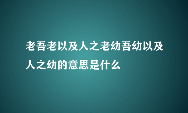 老吾老以及人之老幼吾幼以及人之幼的意思是什么