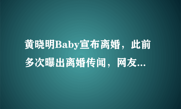 黄晓明Baby宣布离婚，此前多次曝出离婚传闻，网友：终于等到了