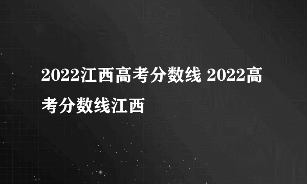 2022江西高考分数线 2022高考分数线江西