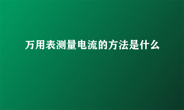 万用表测量电流的方法是什么