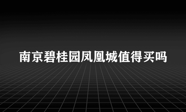 南京碧桂园凤凰城值得买吗