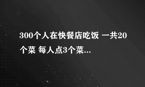 300个人在快餐店吃饭 一共20个菜 每人点3个菜 。问:出现一个人 点的3个菜 跟你一模一样的概率是多少？