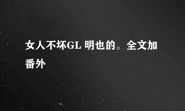 女人不坏GL 明也的。全文加番外