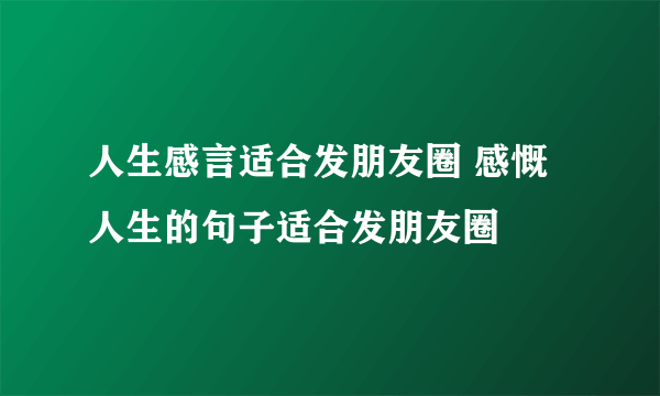 人生感言适合发朋友圈 感慨人生的句子适合发朋友圈