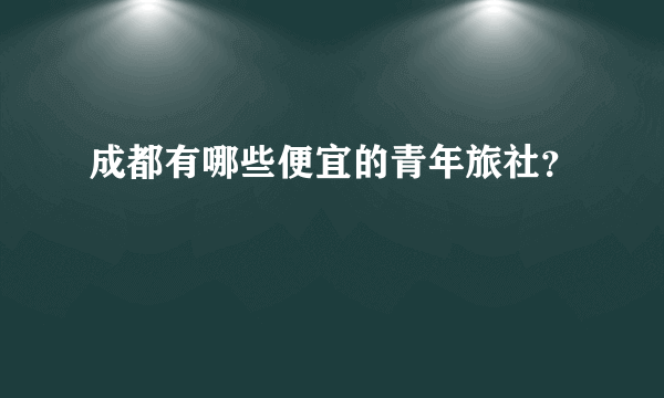 成都有哪些便宜的青年旅社？