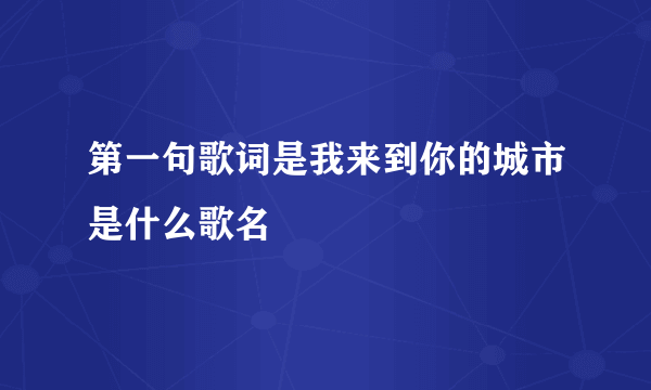 第一句歌词是我来到你的城市是什么歌名