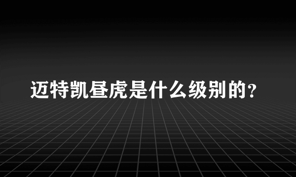 迈特凯昼虎是什么级别的？