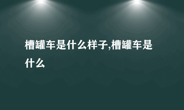 槽罐车是什么样子,槽罐车是什么