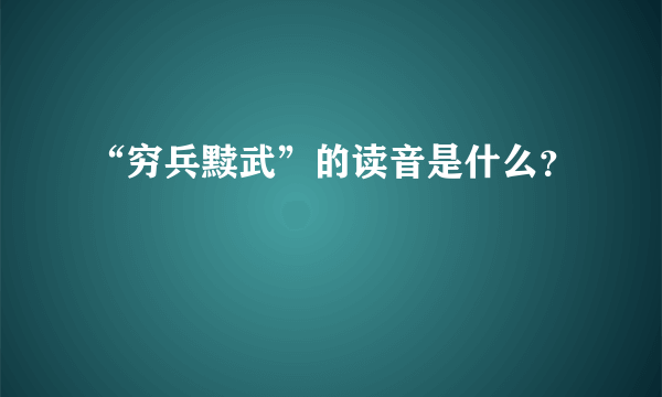 “穷兵黩武”的读音是什么？