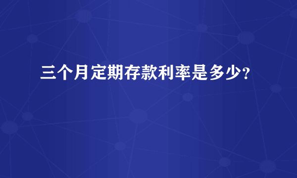 三个月定期存款利率是多少？