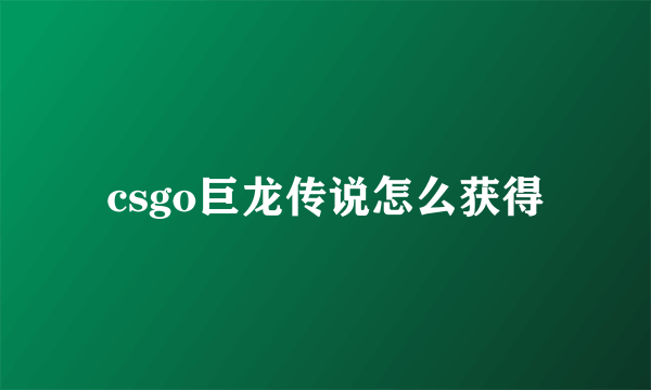 csgo巨龙传说怎么获得