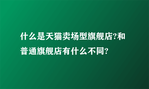 什么是天猫卖场型旗舰店?和普通旗舰店有什么不同?