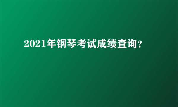 2021年钢琴考试成绩查询？