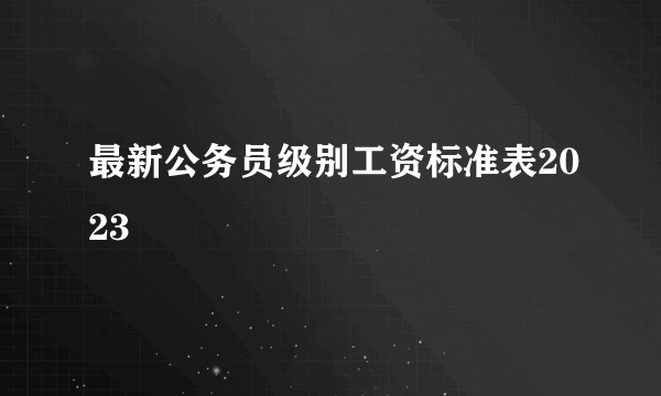 最新公务员级别工资标准表2023