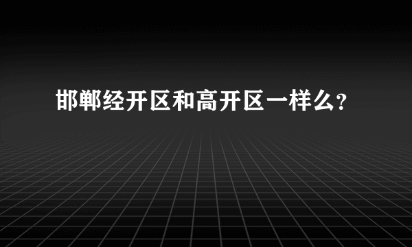 邯郸经开区和高开区一样么？