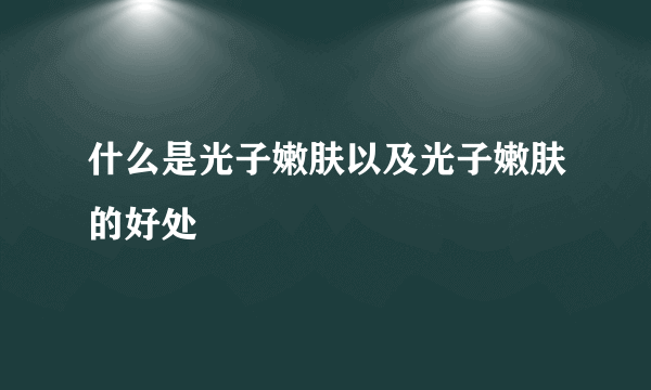 什么是光子嫩肤以及光子嫩肤的好处