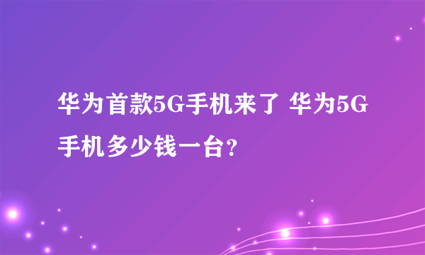 华为首款5G手机来了 华为5G手机多少钱一台？