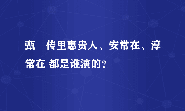 甄嬛传里惠贵人、安常在、淳常在 都是谁演的？