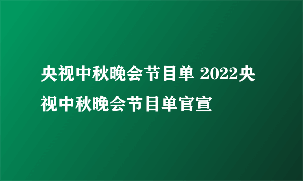 央视中秋晚会节目单 2022央视中秋晚会节目单官宣