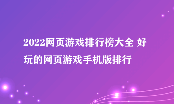 2022网页游戏排行榜大全 好玩的网页游戏手机版排行